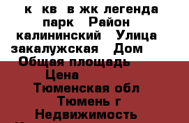 2к. кв. в жк легенда парк › Район ­ калининский › Улица ­ закалужская › Дом ­ 5 › Общая площадь ­ 53 › Цена ­ 210 000 - Тюменская обл., Тюмень г. Недвижимость » Квартиры продажа   . Тюменская обл.,Тюмень г.